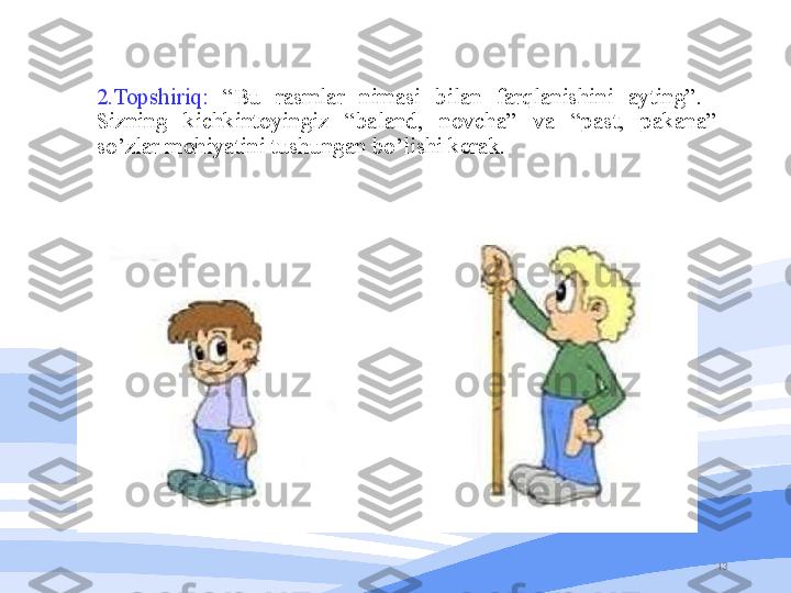 132.Topshiriq:   “Bu  rasmlar  nimasi  bilan  farqlanishini  ayting”.   
Sizning  kichkintoyingiz  “baland,  novcha”  va  “past,  pakana” 
so’zlar mohiyatini tushungan bo’lishi kerak.  