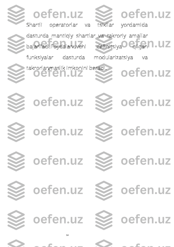 14Shartli   operatorlar   va   tsikllar   yordamida
dasturda   mantiqiy   shartlar   va   takroriy   amallar
bajariladi. Foydalanuvchi   definitsiya   qilgan
funksiyalar   dasturda   modularizatsiya   va
takrorlanmaslik imkonini beradi. 