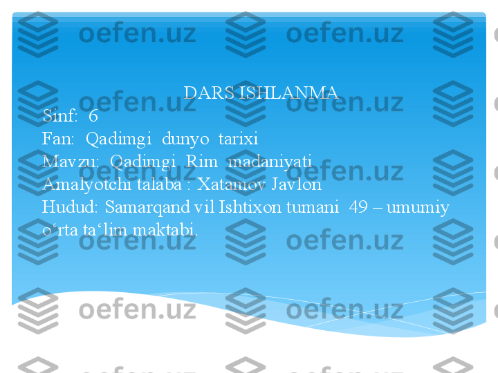                                DARS ISHLANMA
Sinf:  6
Fan:  Qadimgi  dunyo  tarixi
Mavzu:  Qadimgi  Rim  madaniyati
Amalyotchi talaba : Xatamov Javlon
Hudud:  Samarqand vil Ishtixon tumani  49 – umumiy 
o‘rta ta‘lim maktabi.   