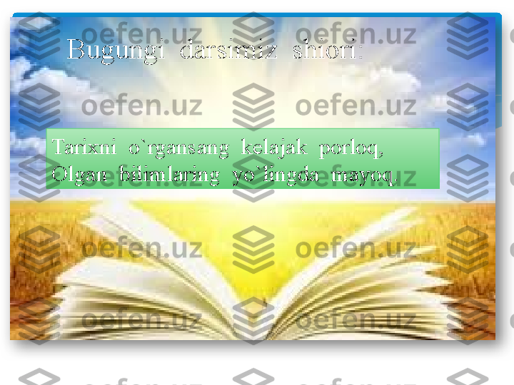 Bugungi  darsimiz  shiori:
Tarixni  o`rgansang  kelajak  porloq,
Olgan  bilimlaring  yo`lingda  mayoq.    