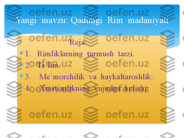 
                             Reja:

1.   Rimliklarning  turmush  tarzi.

2.   Ta`lim.

3.    Me`morchilik  va  haykaltaroshlik.

4.    Xrestianlikning  vujudga  kelishi.Yangi  mavzu: Qadimgi  Rim  madaniyati    