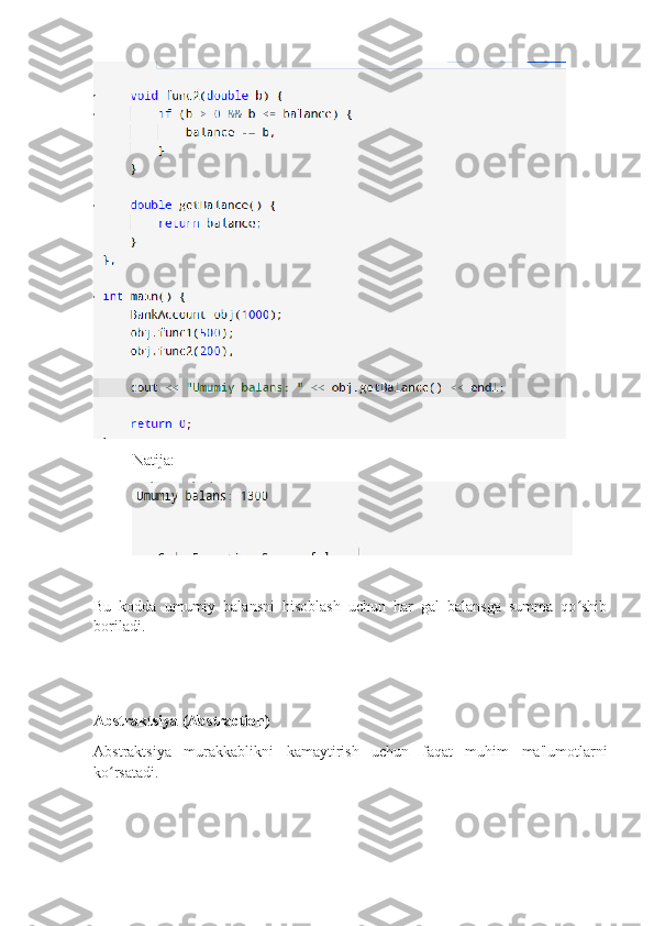 Natija:
Bu   kodda   umumiy   balansni   hisoblash   uchun   har   gal   balansga   summa   qo shibʻ
boriladi. 
Abstraktsiya (Abstraction)
Abstraktsiya   murakkablikni   kamaytirish   uchun   faqat   muhim   ma'lumotlarni
ko rsatadi.	
ʻ 