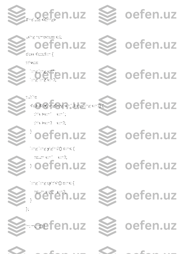 #include <string>
using namespace std;
class KattaSon {
private:
    long long son1; 
    long long son2;
public:
    KattaSon(long long son1, long long son2) {
        this->son1 = son1;
        this->son2 = son2;
    }
    long long yigindi() const {
        return son1 + son2;
    }
    long long ayirish() const {
        return son1 - son2;
    }
};
int main() { 