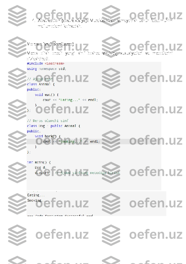 4. Abstraction (abstraktsiya):  Murakkablikni kamaytirish uchun faqat muhim
ma'lumotlarni ko rsatish.ʻ
Meros olish (Inheritance)
Meros   olish   orqali   yangi   sinf   boshqa   sinfning   xususiyatlari   va   metodlarini
o zlashtiradi.	
ʻ 