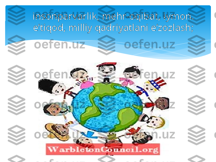 insonparvarlik, mehr-oqibat, iymon. 
e’tiqod, milliy qadriyatlani e’zozlash;   