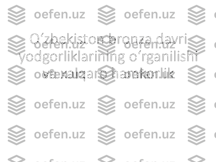 O ‘ zbekiston bronza davri 
yodgorliklarining o ‘ rganilishi 
va xalqaro hamkorlik 