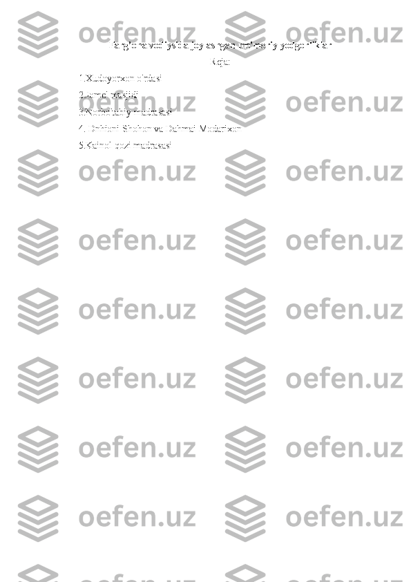 Farg’ona vodiysida joylashgan me'moriy yodgorliklar
Reja:
1.Xudoyorxon o'rdasi
2.Jome' masjidi
3.Norbo'tabiy madrasasi
4. Dnhioni Shohon va Dahmai Modarixon
5.Kainol qozi madrasasi 
