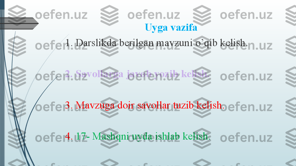 Uyga vazifa
1. Darslikda berilgan mavzuni o’qib kelish. 
2. Savollarga javob yozib kelish.
3. Mavzuga doir savollar tuzib kelish.
4.  17- Mashqni uyda ishlab kelish.              