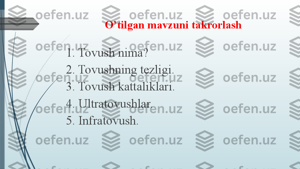 O’tilgan mavzuni takrorlash
    
1. Tovush nima? 
2. Tovushning tezligi.  
3. Tovush kattaliklari.
4. Ultratovushlar. 
5. Infratovush.              