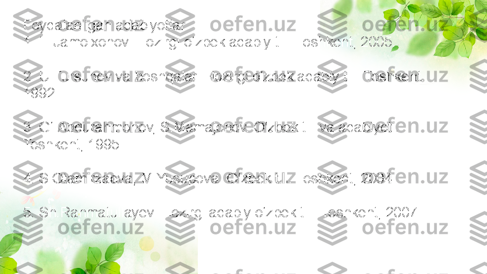 Foydalanilgan adabiyotlar.
1. H.Jamolxonov. Hozirgi o‘zbek adabiy tili. Toshkent, 2005.
2. U.Tursunov va boshqalar. Hozirgi o‘zbek adabiy tili. Toshkent. 
1992.
3. G‘.Abdurahmonov, S.Mamajonov. O‘zbek tili va adabiyoti. 
Toshkent, 1995.
4. S.Otamirzaeva, M.Yusupova. O‘zbek tili. Toshkent, 2004.
5. Sh.Ranmatullayev. Hozirgi adabiy o‘zbek tili. Toshkent, 2007. 