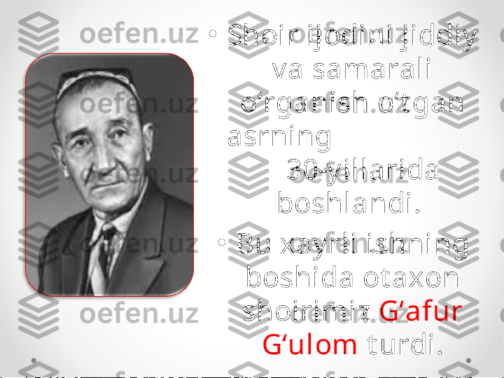 •
Shoir ijodini jiddiy  
v a samarali 
o‘rganish o‘t gan 
asrning                      
    30-y illarida 
boshlandi. 
•
Bu xay rli ishning 
boshida ot axon 
shoirimiz  G‘afur 
G‘ulom  t urdi. 