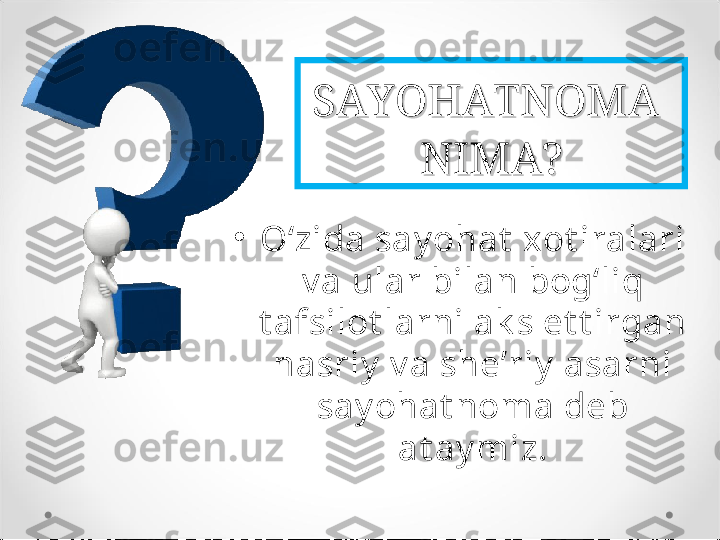 SAYOHATNOMA SAYOHATNOMA 
NIMA?NIMA?
•
O‘zida say ohat  xot iralari 
v a ular bilan bog‘liq 
t afsilot larni ak s et t irgan 
nasriy  v a she’riy  asarni 
say ohat noma deb 
at ay miz. 