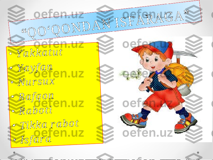 ““	Q	O	‘	Q	O	N	D	A	N	 	I	S	F	A	R	A	G	A	””	
•	Y	a	k	k	a	t	u	t	
•	Y	a	y	f	a	n	
•	N	u	r	s	u	x	
•	R	a	f	q	o	n	
•	R	a	b	o	t	i	
•	T	i	k	k	a	 r	a	b	o	t	
•	I	s	f	a	r	a 