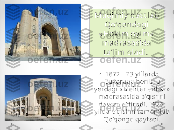 •
1872—73-y illarda 
Buxoroga borib, u 
y erdagi « Meht ar anbar»  
madrasasida o‘qishni 
dav om et t iradi. 1876-
y ilda o‘qishni t amomlab 
Qo‘qonga qay t adi.Muqimiy  dast lab 
Qo‘qondagi 
« Hok im oy im»  
madrasasida 
t a’lim oladi.  