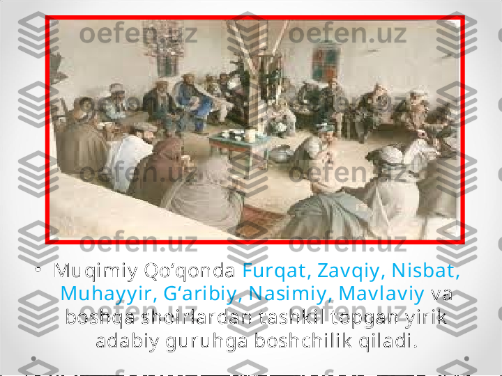 •
Muqimiy  Qo‘qonda  Furqat , Zav qiy , Nisbat , 
Muhay y ir, G‘aribiy , Nasimiy , Mav lav iy   v a 
boshqa shoirlardan t ashk il t opgan y irik  
adabiy  guruhga boshchilik  qiladi. 