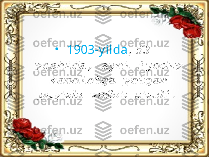 •
1903-y ilda ,  53 
yoshida, ayni ijodiy 
kamolotga yetgan 
paytda vafot etadi. 