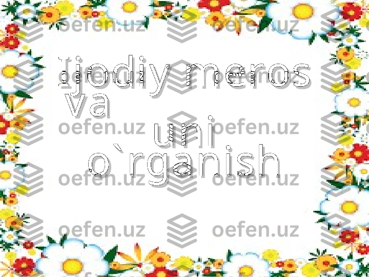 Ijodiy  meros Ijodiy  meros 
v a                   v a                   
uni uni 
o` rganisho` rganish 