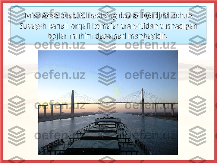 Misr Arab Respublikasining davlat byudjeti uchun 
Suvaysh kanali orqali ke malar tranzitidan tushadigan 
bojlar muhim daromad manbayidir.    