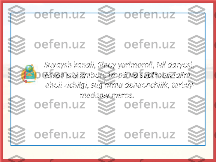               Suvaysh kanali, Sinoy yarimoroli, Nil daryosi, 
             Asvon suv ombori, tropik va subtropik iqlim, 
              aholi zichligi, sug‘orma dehqonchilik, tarixiy-
madaniy meros.   