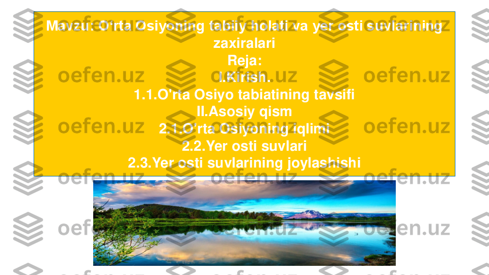 Mavzu: Oʻrta Osiyoning tabiiy holati va yer osti suvlarining 	
zaxiralari	
Reja:	
I.Kirish.	
1.1.O'rta Osiyo tabiatining tavsifi	
II.Asosiy qism 	
2.1.O'rta Osiyoning iqlimi	
2.2.Yer osti suvlari	
2.3.Yer osti suvlarining joylashishi 