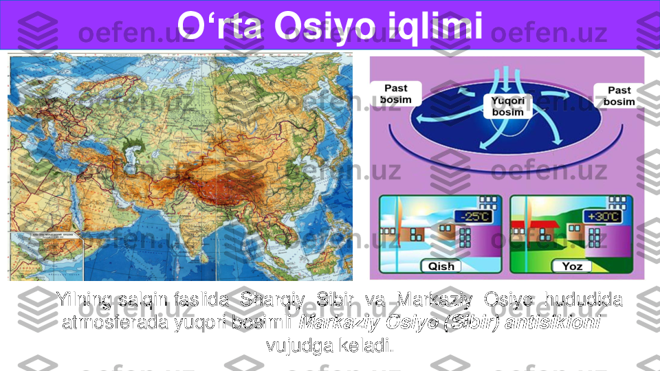 O‘rta	Osiyo	iqlimi	
Yilning salqin faslida  Sharqiy  Sibir  va  Markaziy  Osiyo  hududida 
atmosferada yuqori bosimli	Markaziy Osiyo (Sibir) antisikloni 	
vujudga keladi.  