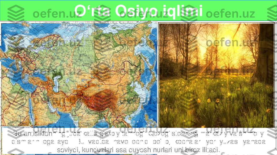 O‘rta	Osiyo	iqlimi	
Bu 	antisiklon	ning juda katta g‘arbiy tarmog‘i Qozog‘istonning markaziy va shimoliy 	
qismlarini egallaydi.  Bu  vaqtda  havo  ochiq  bo‘lib,  kechalari  yer  yuzasi  yanada  	
soviy	d	i, kunduzlari esa quyosh nurlari uni biroz ilitadi	. 