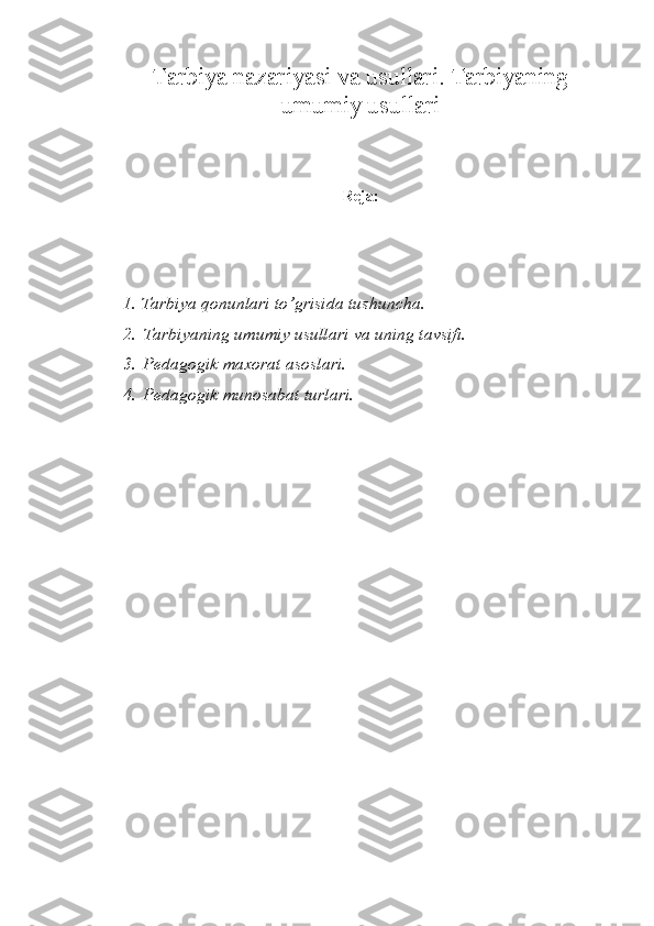 Tarbiya nazariyasi va usullari. Tarbiyaning
umumiy usullari
Reja:
1. Tarbiya qonunlari to’grisida tushuncha.
2. Tarbiyaning umumiy usullari va uning tavsifi.
3. Pedagogik maxorat asoslari.
4. Pedagogik munosabat turlari. 