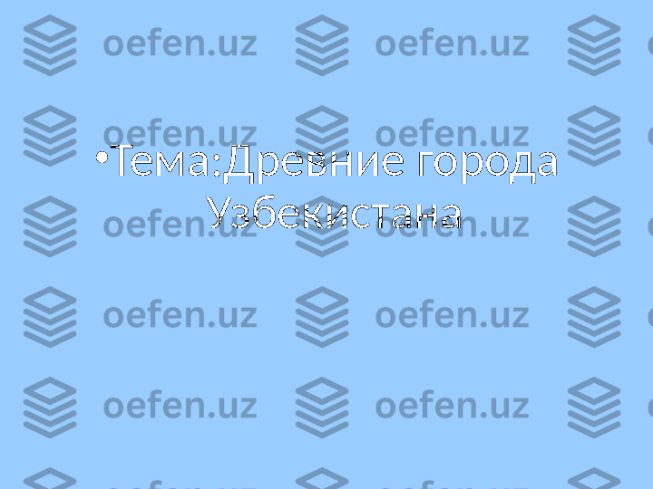 •
Тема:Древние города 
Узбекистана 