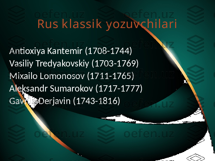 Rus k lassik  y ozuv chilari
Antioxiya Kantemir (1708-1744)
Vasiliy Tredyakovskiy (1703-1769)
Mixailo Lomonosov (1711-1765)
Aleksandr Sumarokov (1717-1777)
Gavrila Derjavin (1743-1816) 