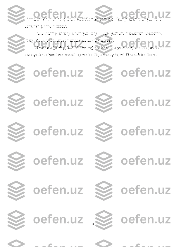 xizmat qilishi bilan belgilanadi va e’tibordan chetda bo‘lgan jihatlar bilan yaqinroq
tanishishga imkon beradi. 
Tadqiqotning   amaliy   ahamiyati   oliy   o‘quv   yurtlari,   maktablar,   akademik
litsey o‘quvchilari uchun manba sifatida xizmat qiladi.
Dissertatsiyaning tuzilishi va hajmi.   Dissertatsiya kirish, uch bob, xulosa,
adabiyotlar ro‘yxatidan tashkil topgan bo‘lib, umumiy hajmi 83 sahifadan iborat.
6 