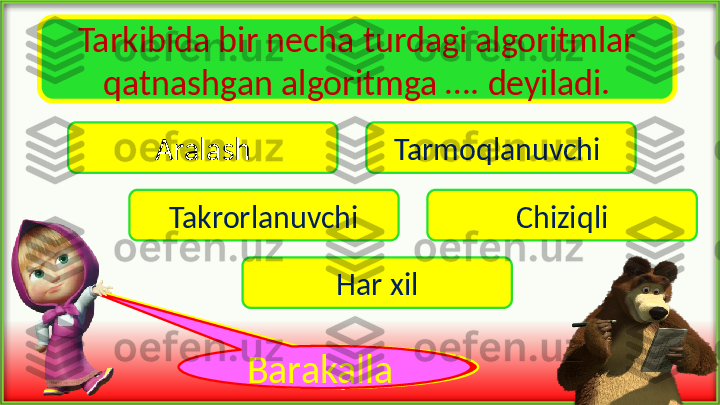 Tarkibida bir necha turdagi algoritmlar 
qatnashgan algoritmga …. deyiladi.
Aralash Tarmoqlanuvchi 
Takrorlanuvchi Chiziqli
Har xil
Voy !Barakalla  