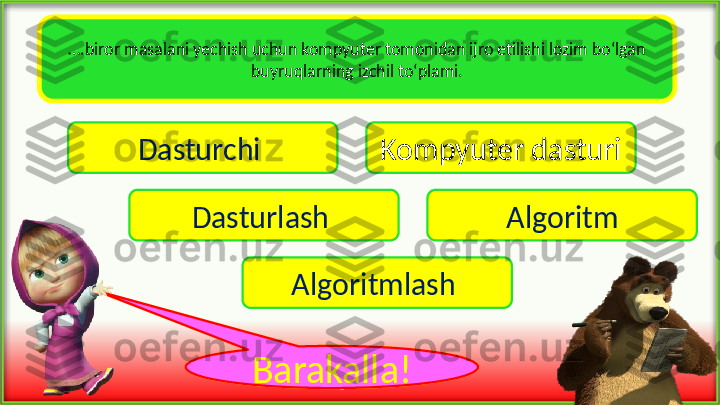  … .biror masalani yechish uchun kompyuter tomonidan ijro etilishi lozim bo‘lgan 
buyruqlarning izchil to‘plami.
Dasturchi  Kompyuter dasturi
Dasturlash  Algoritm
Algoritmlash 
voy !Barakalla ! 