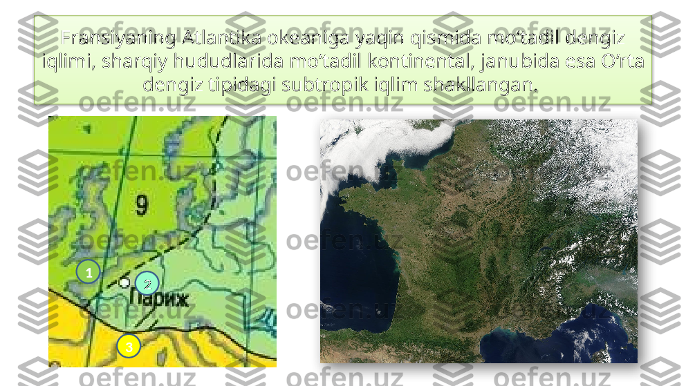 Fransiyaning Atlantika okeaniga yaqin qismida mo‘tadil dengiz 
iqlimi, sharqiy hududlarida mo‘tadil kontinental, janubida esa O‘rta 
dengiz tipidagi subtropik iqlim shakllangan. 
1
2
3   