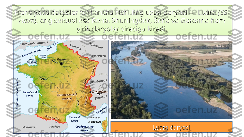 Fransiyada daryolar to‘ri ancha zich. Eng uzun daryosi — Luara  (56-
rasm),  eng sersuvi esa Rona. Shuningdek, Sena va Garonna ham 
yirik daryolar sirasiga kiradi.
Luara daryosi  