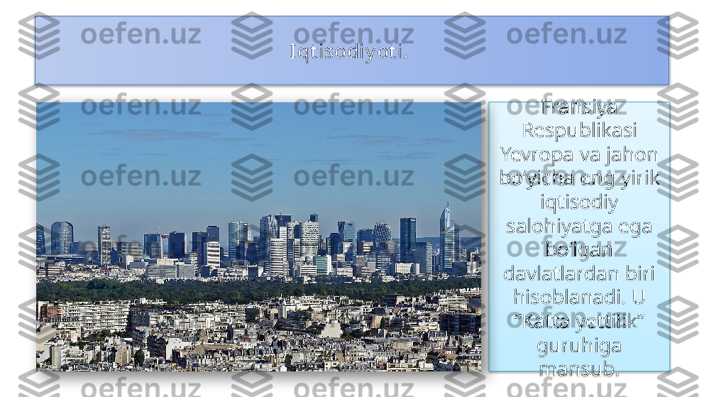 Iqt isodiy ot i. 
Fransiya 
Respublikasi 
Yevropa va jahon 
bo‘yicha eng yirik 
iqtisodiy 
salohiyatga ega 
bo‘lgan 
davlatlardan biri 
hisoblanadi. U 
“Katta yettilik” 
guruhiga 
mansub.    