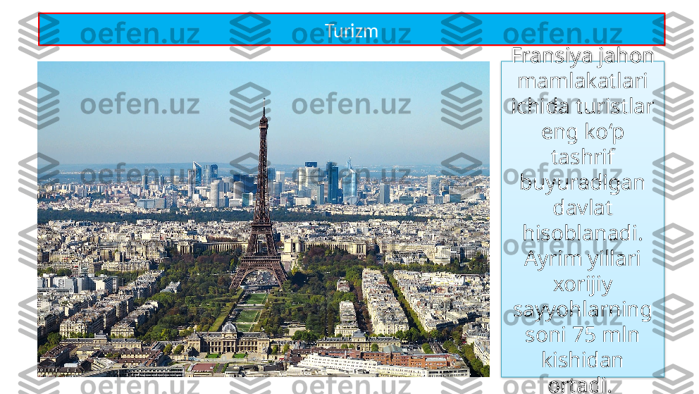 Fransiya jahon 
mamlakatlari 
ichida turistlar 
eng ko‘p 
tashrif 
buyuradigan 
davlat 
hisoblanadi. 
Ayrim yillari 
xorijiy 
sayyohlarning 
soni 75 mln 
kishidan 
ortadi. Turizm  