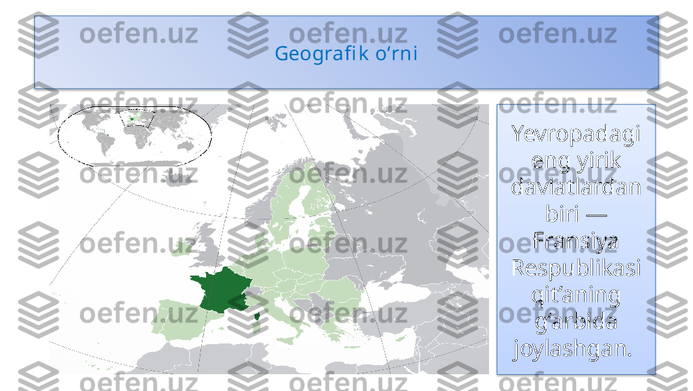 Geografi k  o‘rni
Yevropadagi 
eng yirik 
davlatlardan 
biri — 
Fransiya 
Respublikasi 
qit’aning
g‘arbida 
joylashgan.    