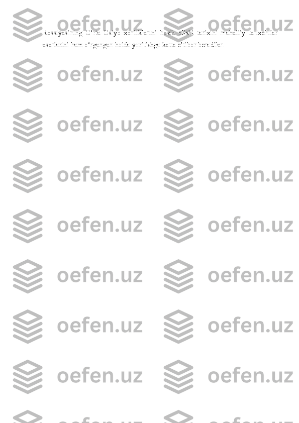 Rossiyasining   O‘rta   Osiyo   xonliklarini   bosib   olishi   tarixini   mahalliy   tarixchilar
asarlarini ham o‘rgangan holda yoritishga katta e’tibor beradilar. 
