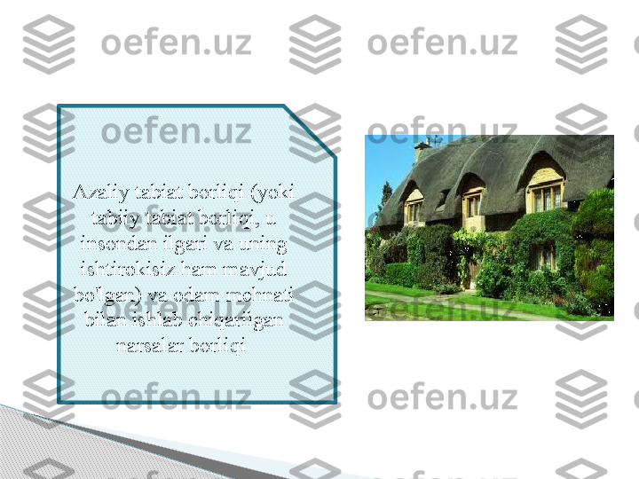 Azaliy tabiat borliqi (yoki 
tabiiy tabiat borliqi, u 
insondan ilgari va uning 
ishtirokisiz ham mavjud 
bo'lgan) va odam mehnati 
bilan ishlab chiqarilgan 
narsalar borliqi      