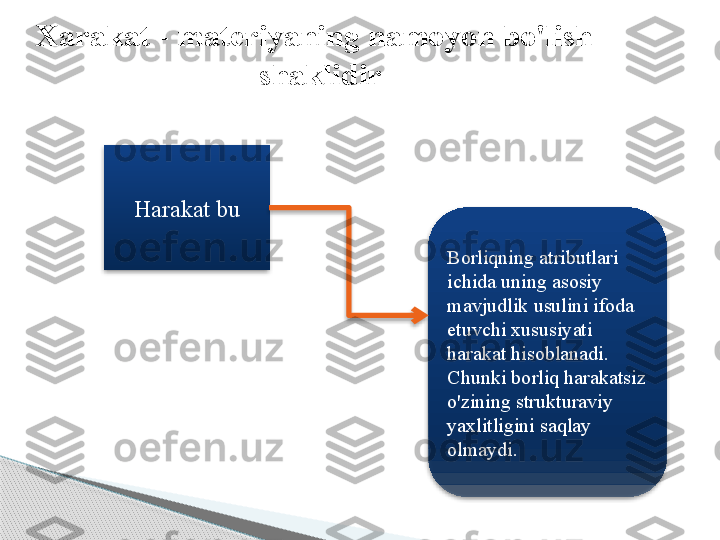    Xarakat - materiyaning namoyon bo'lish 
shaklidir
Harakat bu
Borliqning atributlari 
ichida uning asosiy 
mavjudlik usulini ifoda 
etuvchi xususiyati 
harakat hisoblanadi. 
Chunki borliq harakatsiz 
o'zining strukturaviy 
yaxlitligini saqlay 
olmaydi.        