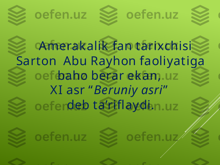      Amerak alik  fan t arixchisi 
Sart on  Abu Ray hon faoliy at iga 
baho berar ek an, 
X I asr “ Be runiy  asri ”  
deb t a’rifl ay di. 