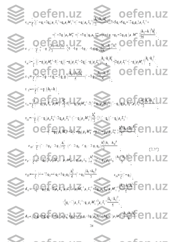 с12=1
ξ[((1−q1+2q0)ρ1L1−1+q0ρ1M	1−1+(1−q1)ρ0L0−1)
(h0+h1)h04	
12	+((3+5q1+6q0−10	q0q1)ρ1L1−1+	
+(1+3q1)ρ0M	0
−1+(1+3q1)q0ρ0L0
−1+(4+4q1+q0−2q0q1)ρ1M	1
−1)(h0+h1)3h0
2	
36	];	
с13=−	1
ξ[(1+q1)
(h0+h1)h04	
12	+(4−	4q1+4q0−	4q0q1)
(h0+h1)3h02	
36	];	
с14=−1
ξ[((1−q1)ρ0M0
−1+3(1+q0)(1−q1)ρ1L1
−1+2q0(1+q1)ρ0L0
−1)
(h0+h1)h0
2	
6	+(2q1ρ1L1
−1+(1+q1)ρ1M1
−1)
(h0+h1)3	
6	]
;	
c15=	1
ξ[(4−	2q1+4q0−	2q0q1)
(h0+h1)h02	
6	+(1+3q1)
(h0+h1)3	
6	]
;	
c16=−	1
ξ(1−q1)(h0+h1)
;	
с21=	1
ξ[(1−q2)ρ0L0−1ρ2M	2−1h04
12	+((1−q2)ρ0M	0−1+3(1−q2)ρ2M	2−1+(1−q2)q0ρ0L0−1)ρ2L2−1h02(h0+h2)2	
12	]
;	
с22=−	1
ξ[((1−q2)ρ0L0
−1+2q0ρ2L2
−1+(1−q2)ρ2M	2
−1)
h0
4
12	+(4(1+q0)(1−q2)ρ2L2
−1+	
+(1−q2)ρ0M	0
−1+3(1−q2)ρ2M	2
−1+q0(1−	q2)ρ0L0
−1)
h0
2(h0+h2)2	
12	]
;	
с23=	1
ξ[(1−	3q2−	2q0)
h04
12	+(4−	2q2+4q0−	2q0q2)
h02(h0+h2)2	
12	]
;                            (2.34)	
с24=	1
ξ[(1−	q2)(3ρ2M	2−1+ρ0M	0−1+q0ρ2L2−1)
h02
6	+(1−q2)ρ2L2−1(h0+h2)2	
2	]
;	
с25=−	1
ξ[(4−10	q2−4q0+2q0q2)
h02
6+(1+q2)
(h0+h2)2	
2	]
;             	с26=1
ξ(1−q2) ;	
d11=−[((1−q1)(q0−3)ρ0L0
−1ρ1L1
−1−	ρ1M	1
−1ρ1L1
−1+2q0ρ0L0
−1ρ1M	1
−1)
(h0+h1)h0
2	
6	+	
+((q1−1)ρ1L1
−1+q1ρ1M	1
−1)ρ1L1
−1(h0+h1)
3	
6	
]
;	
d12=[((2q0−2q0q1−3+3q1)ρ0L0−1+(q0−4−q0q1+2q1)ρ1L1−1+(2q0−1)ρ1M	1−1)
(h0+h1)h02	
6	+
28 