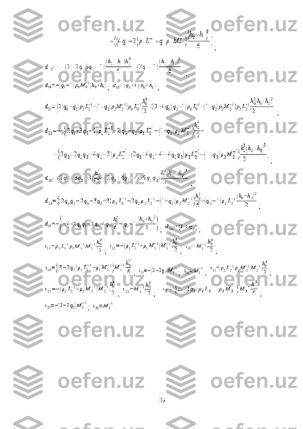 +((4q1−	2)ρ1L1
−1+q1ρ1M	1
−1)
(h0+h1)3	
6	
];	
d13=−[(2−	2q1)(q0−	1)
(h0+h1)h02	
6	−	(3q1−	1)
(h0+h1)3	
6	]
; 	
d14=−(q1−1)ρ0M	0−1(h0+h1)
; 	d15=(q1+1)(h0+h1) ;	
d21=[(2(q0−q2)ρ2L2−1−(1+q2)ρ2M	2−1)ρ0L0−1h04
12	+((3−4q0)(q2−1)ρ0L0−1−(1+q2)ρ2M	2−1)ρ2L2−1h02(h0+h2)2	
12	]
;	
d22=−[((2q0+3q2−1)ρ0L0
−1+2(q0−q2)ρ2L2
−1−(1+q2)ρ2M	2
−1)
h0
4
12	+	
+((3q2+2q0q2−	4q0−3)ρ0L0
−1+(2q2+4q0−4−	4q0q2)ρ2L2
−1−(1+q2)ρ2M	2
−1)
h0
2(h0+h2)2	
12	]
;	
d23=(2q0−	3q2−3)
h04
12	+(2q2+4q0+4−	6q0q2)
h02(h0+h2)2	
12
;	
d24=((2q0q2−2q0−3q2+3)ρ0L0−1−2q2ρ2L2−1−(1+q2)ρ2M	2−1)
h02
6+(q2−1)ρ2L2−1(h0+h2)2	
2
;	
d25=−((−4+2q0q2−2q0+4q2)
h02
6−(q2−1)(h0+h2)2	
2	)
;  	d26=	(1+q2) ; 	
s11=ρ1L1−1ρ1M	1−1M	1−1h04
12
; 	s12=−(ρ1L1−1+ρ1M1−1)M	1−1h04
12 ; 	s13=	M	1−1h04
12 ;	
s14=((3−2q1)ρ1L1−1+ρ1M	1−1)M	1−1h02
6
; 	s15=−(2−2q1)M1−1 ; 	s16=M1−1 ; 	s21=ρ2L2−1ρ2M	2−1M2−1h04
12 ;	
s22=−(ρ2L2−1+ρ2M	2−1)M	2−1h04
12
; 	s23=M	2−1h04
12 ;   	s24=((3−	2q2)ρ2L2−1+ρ2M	2−1)M	2−1h02
6 ;	
s25=−(2−2q2)M2−1
; 	s26=M	2−1 .
29 