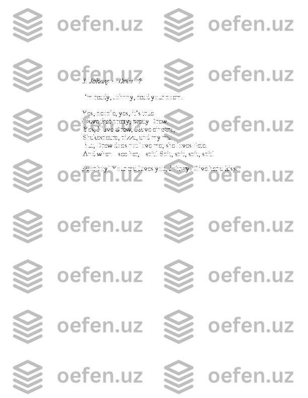 3. Johnny + Drew=?
– I’m ready, Johnny, read your poem. – Ye\b, people, ye\b, it’\b true –  I love that pretty, pretty Drew. Ye\b, I love Drew; I love cinema, 
Shake\bpeare, pizza, and my ma.  But, Drew doe\b not love me; \bhe love\b Pete. 
And when I \bee her, I \bpit! Spit, \bpit, \bpit, \bpit!
– Poor boy! Your ma love\b you, Johnny! Give her a ki\b\b! 