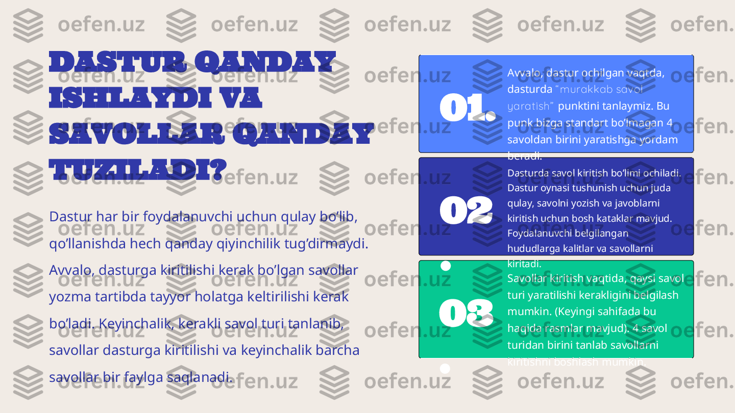 DASTUR QANDAY 
ISHLAYDI VA 
SAVOLLAR QANDAY 
TUZILADI?
Dastur har bir foydalanuvchi uchun qulay bo’lib, 
qo’llanishda hech qanday qiyinchilik tug’dirmaydi. 
Avvalo, dasturga kiritilishi kerak bo’lgan savollar 
yozma tartibda tayyor holatga keltirilishi kerak 
bo’ladi. Keyinchalik, kerakli savol turi tanlanib, 
savollar dasturga kiritilishi va keyinchalik barcha 
savollar bir faylga saqlanadi. 01. Avvalo, dastur ochilgan vaqtda, 
dasturda  “ mur akkab savol 
yar at ish”  punktini tanlaymiz. Bu 
punk bizga standart bo’lmagan 4 
savoldan birini yaratishga yordam 
beradi.
02
. Dasturda savol kiritish bo’limi ochiladi. 
Dastur oynasi tushunish uchun juda 
qulay, savolni yozish va javoblarni 
kiritish uchun bosh kataklar mavjud. 
Foydalanuvchi belgilangan 
hududlarga kalitlar va savollarni 
kiritadi.
03
. Savollar kiritish vaqtida, qaysi savol 
turi yaratilishi kerakligini belgilash 
mumkin. (Keyingi sahifada bu 
haqida rasmlar mavjud). 4 savol 
turidan birini tanlab savollarni 
kiritishni boshlash mumkin. 