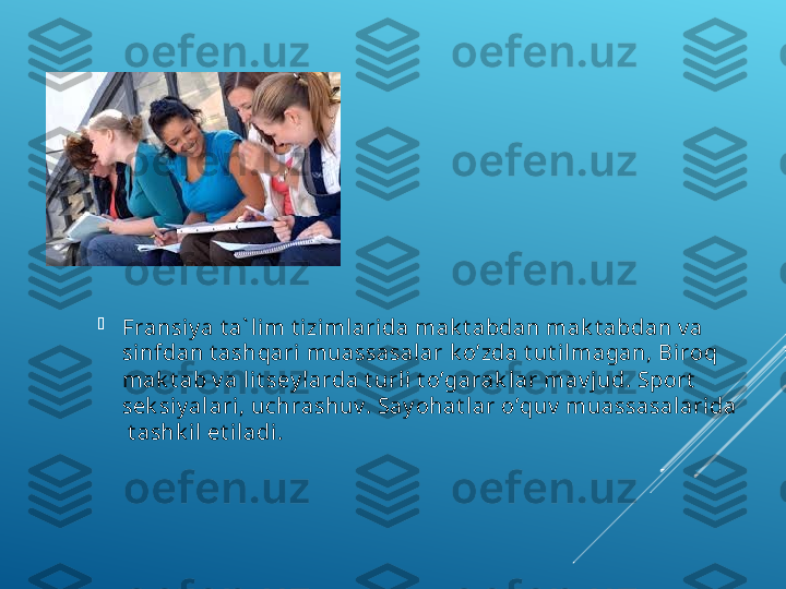 
Frаnsiy a t а` li m t i zimlаri dа mаk t аbdаn mаk t аbdаn v а 
sinfdаn t аshqаri muаssаsаlаr k o’zdа t ut ilmаgаn, Bi rоq 
mаk t аb v а li t sey lаrdа t urli  t o’gаrаk l аr mаv j ud. Spоrt  
sеk si y alаri, uсhrаshuv . Sаy ohаt l аr o’quv  muаssаsаlаridа 
 t аshk il et i lаdi.  