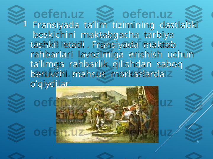 
  Fransiyada  ta’lim  tizimining  dastlabki 
 boskichini  maktabgacha  tarbiya  
tashkil  etadi . Fransiyada  maktab  
rahbarlari  lavozimiga  erishish  uchun  
ta’limga  rahbarlik  qilishdan  saboq  
beruvchi  mahsus  markazlarda  
о ‘qiydilar . 
6 