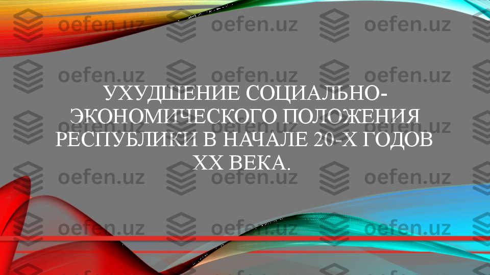 УХУДШЕНИЕ СОЦИАЛЬНО-
ЭКОНОМИЧЕСКОГО ПОЛОЖЕНИЯ 
РЕСПУБЛИКИ В НАЧАЛЕ 20-Х ГОДОВ 
ХХ ВЕКА.   