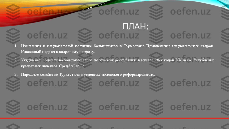 ПЛАН:
1. Изменения  в  национальной  политике  большевиков  в  Туркестане  Привлечение  национальных  кадров. 
Классовый подход к кадровому вопросу.
2. Ухудшение  социально-экономического  положения  республики   в  начале  20-х  годов  ХХ  века.  Углубление 
кризисных явлений. СредАзЭкоСо. 
3. Народное хозяйство Туркестана в условиях нэповского реформирования. 