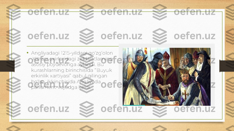 •
Angliyadagi 1215-yildagi qo‘zg‘olon 
 XIII asr oxirlaridagi ziddiyatlarning 
asosiy poydevoriga aylandi. Bu 
kurashlarning birinchisida “ Buyuk 
erkinlik xartiyasi”  qabul qilingan 
bo‘lsa, ikkinchisida Angliyada 
parlament vujudga keldi. 